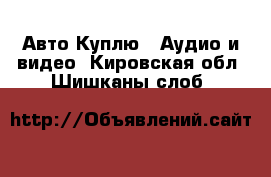 Авто Куплю - Аудио и видео. Кировская обл.,Шишканы слоб.